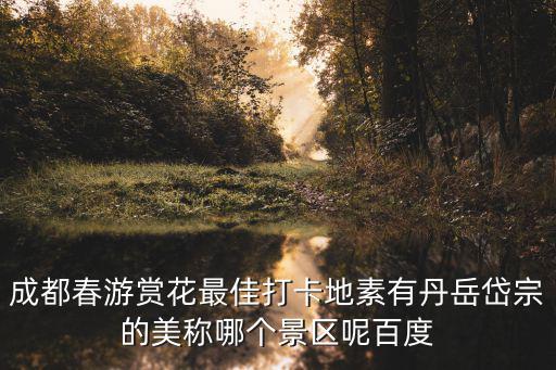 成都春游賞花最佳打卡地素有丹岳岱宗的美稱(chēng)哪個(gè)景區(qū)呢百度