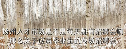 揚州人才市場是不是每天都有招聘會啊那么關于應屆畢業生的專場招聘會