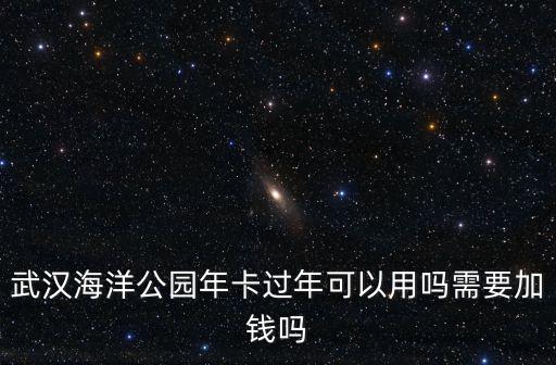 武漢海洋公園年卡過年可以用嗎需要加錢嗎