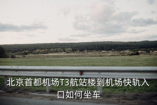 機場快軌，北京首都機場T3航站樓到機場快軌入口如何坐車