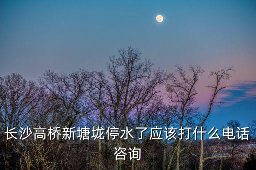 96968停水查詢網(wǎng)，長沙高橋新塘垅停水了應(yīng)該打什么電話咨詢