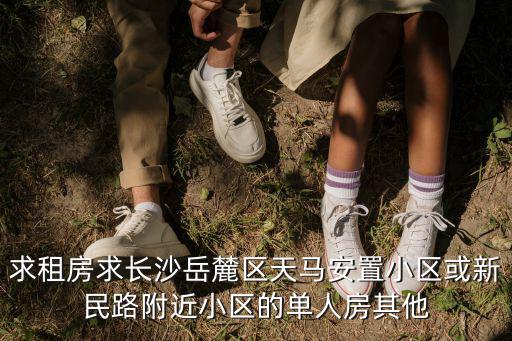 求租房求長沙岳麓區(qū)天馬安置小區(qū)或新民路附近小區(qū)的單人房其他