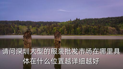 請問深圳大型的服裝批發市場在哪里具體在什么位置越詳細越好