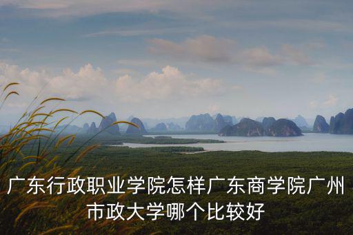 廣東行政職業(yè)學(xué)院，廣東行政職業(yè)學(xué)院怎樣廣東商學(xué)院廣州市政大學(xué)哪個(gè)比較好