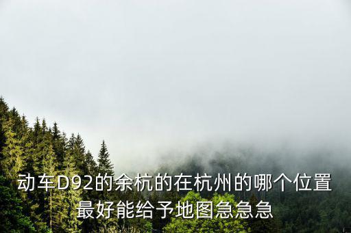 動(dòng)車D92的余杭的在杭州的哪個(gè)位置最好能給予地圖急急急