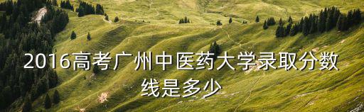 2016高考廣州中醫藥大學錄取分數線是多少