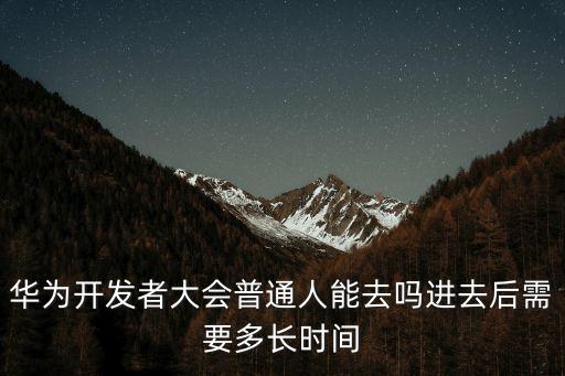 華為開發(fā)者大會，華為開發(fā)者大會普通人能去嗎進去后需要多長時間