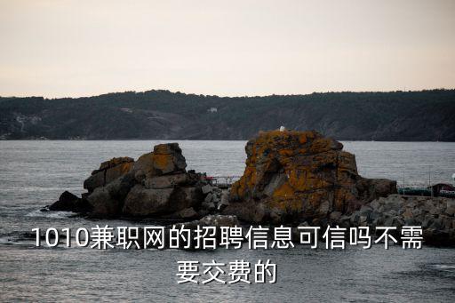 1010兼職網(wǎng)的招聘信息可信嗎不需要交費(fèi)的