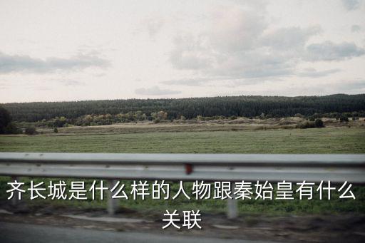 齊長城，齊長城是什么樣的人物跟秦始皇有什么關(guān)聯(lián)