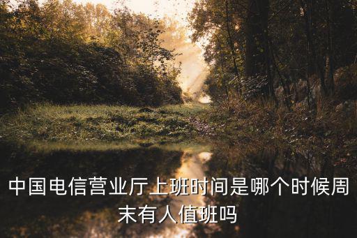 中國電信營業(yè)廳上班時間是哪個時候周末有人值班嗎