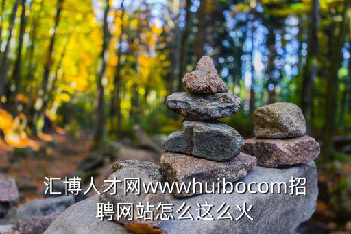 鄠邑人才網(wǎng)，匯博人才網(wǎng)wwwhuibocom招聘網(wǎng)站怎么這么火