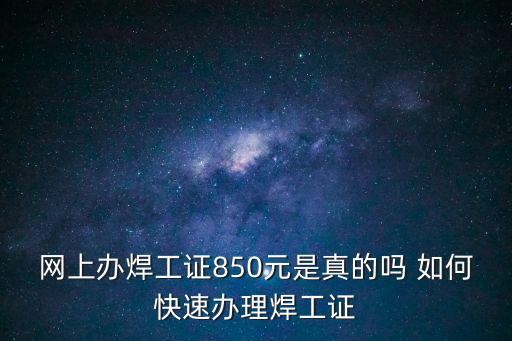 網(wǎng)上辦焊工證850元是真的嗎 如何快速辦理焊工證