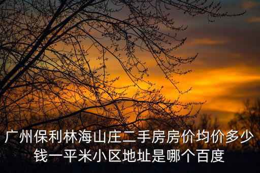廣州保利林海山莊二手房房價均價多少錢一平米小區地址是哪個百度