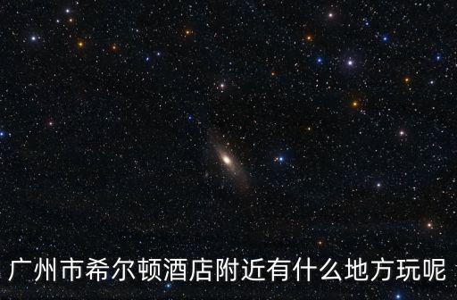 廣州市希爾頓酒店附近有什么地方玩呢