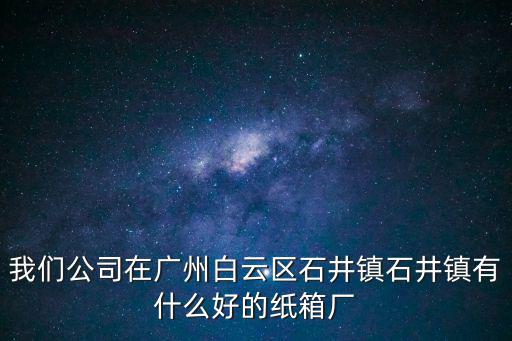 我們公司在廣州白云區(qū)石井鎮(zhèn)石井鎮(zhèn)有什么好的紙箱廠