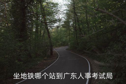 坐地鐵哪個(gè)站到廣東人事考試局
