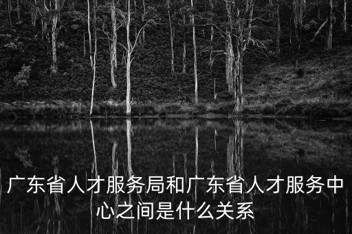 廣東省人才服務局和廣東省人才服務中心之間是什么關系
