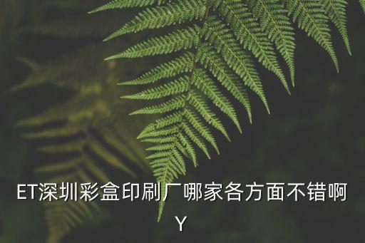 ET深圳彩盒印刷廠哪家各方面不錯啊Y