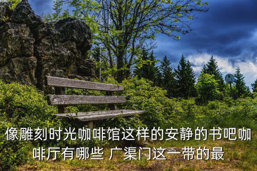 書吧咖啡廳，像雕刻時光咖啡館這樣的安靜的書吧咖啡廳有哪些 廣渠門這一帶的最