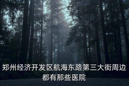 鄭州經(jīng)濟(jì)開發(fā)區(qū)航海東路第三大街周邊都有那些醫(yī)院