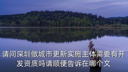 請問深圳做城市更新實施主體需要有開發(fā)資質(zhì)嗎請順便告訴在哪個文