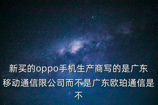 新買的oppo手機生產商寫的是廣東移動通信限公司而不是廣東歐珀通信是不