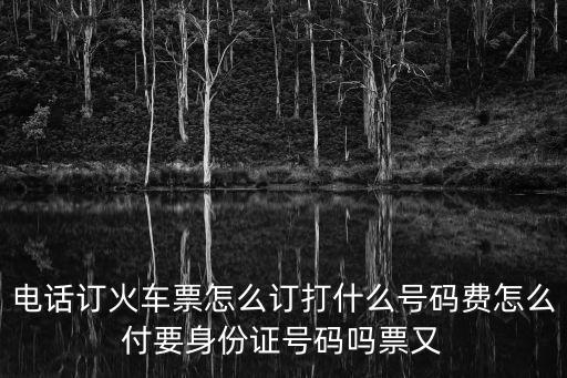 電話訂火車票怎么訂打什么號碼費怎么付要身份證號碼嗎票又