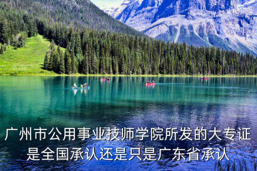 廣州市公用事業技師學院所發的大專證是全國承認還是只是廣東省承認