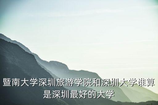 暨南大學(xué)深圳旅游學(xué)院和深圳大學(xué)誰(shuí)算是深圳最好的大學(xué)