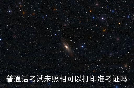 普通話考試未照相可以打印準考證嗎