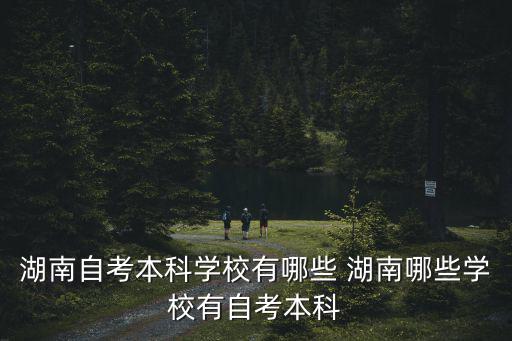 湖南自考本科學(xué)校有哪些 湖南哪些學(xué)校有自考本科