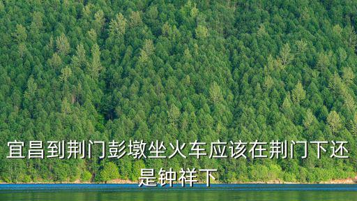 宜昌到荊門彭墩坐火車應(yīng)該在荊門下還是鐘祥下