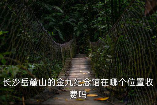 長沙岳麓山的金九紀(jì)念館在哪個位置收費嗎