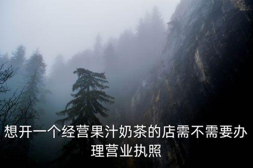 想開(kāi)一個(gè)經(jīng)營(yíng)果汁奶茶的店需不需要辦理營(yíng)業(yè)執(zhí)照