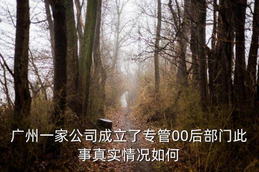 廣州一家公司成立了專管00后部門此事真實情況如何