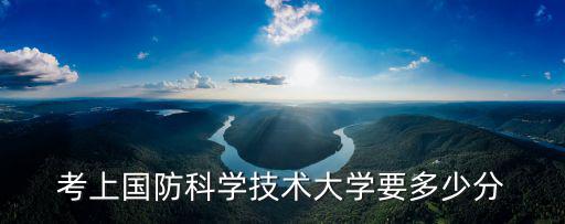 國防科技大學錄取分數線，考上國防科學技術大學要多少分