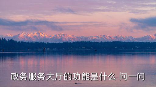 政務服務大廳的功能是什么 問一問
