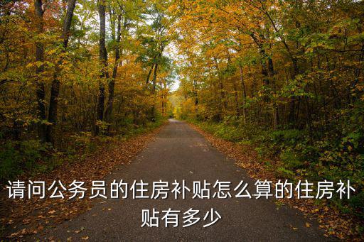 住房補貼發放標準，請問公務員的住房補貼怎么算的住房補貼有多少