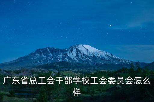 廣東省總工會干部學校工會委員會怎么樣