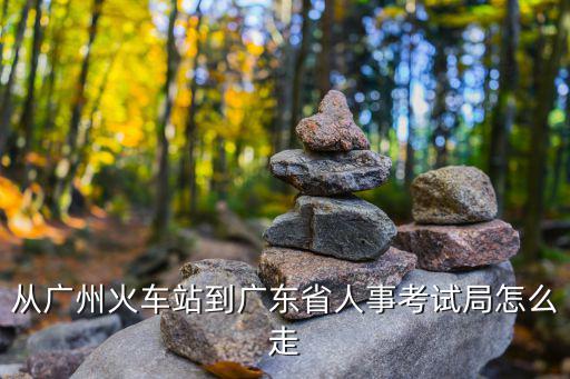 從廣州火車站到廣東省人事考試局怎么走