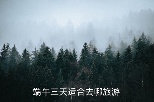 端午去哪玩，端午三天適合去哪旅游