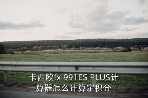 卡西歐fx 991ES PLUS計算器怎么計算定積分