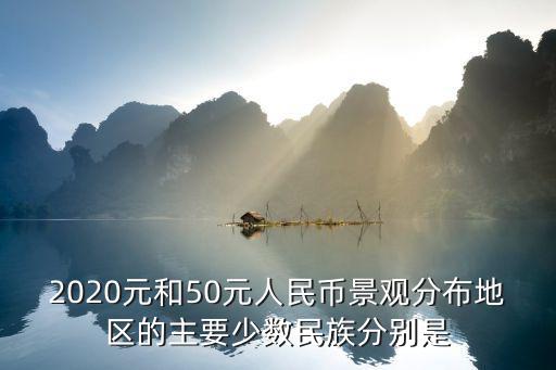 2020元和50元人民幣景觀分布地區的主要少數民族分別是