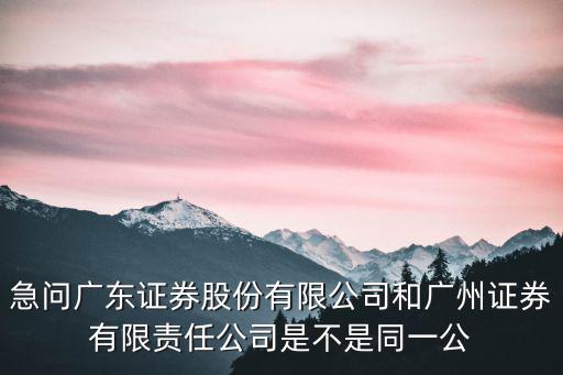 急問廣東證券股份有限公司和廣州證券有限責任公司是不是同一公