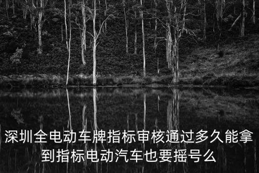 深圳全電動(dòng)車牌指標(biāo)審核通過多久能拿到指標(biāo)電動(dòng)汽車也要搖號(hào)么