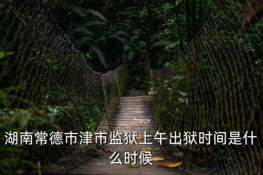 湖南常德市津市監(jiān)獄上午出獄時(shí)間是什么時(shí)候