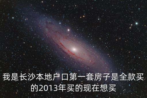 我是長沙本地戶口第一套房子是全款買的2013年買的現在想買