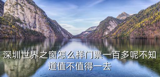 深圳世界之窗怎么樣門票一百多呢不知道值不值得一去
