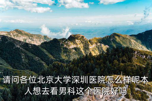 請問各位北京大學深圳醫院怎么樣呢本人想去看男科這個醫院好嗎