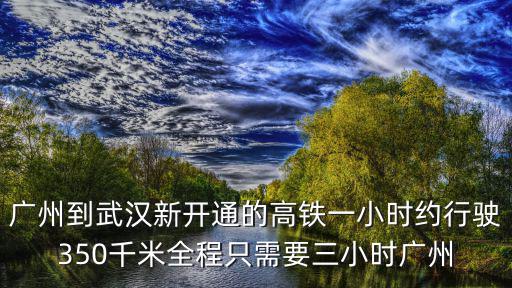 廣州到武漢，廣州到武漢新開通的高鐵一小時約行駛350千米全程只需要三小時廣州